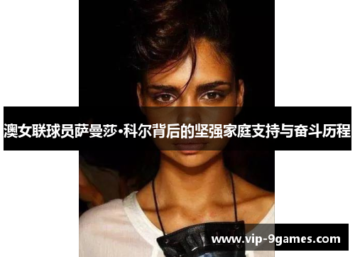 澳女联球员萨曼莎·科尔背后的坚强家庭支持与奋斗历程