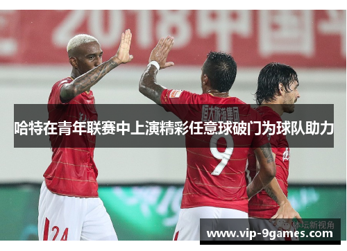 哈特在青年联赛中上演精彩任意球破门为球队助力