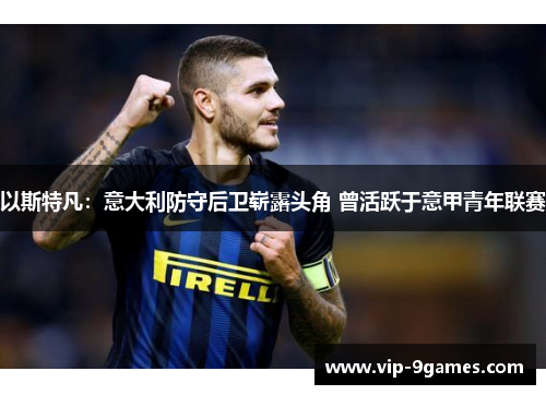 以斯特凡：意大利防守后卫崭露头角 曾活跃于意甲青年联赛