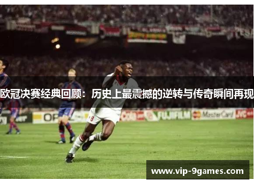 欧冠决赛经典回顾：历史上最震撼的逆转与传奇瞬间再现