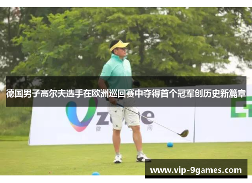 德国男子高尔夫选手在欧洲巡回赛中夺得首个冠军创历史新篇章
