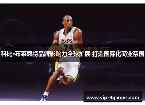科比·布莱恩特品牌影响力全球扩展 打造国际化商业帝国 科比·布莱恩特品牌影响力全球扩展 打造国际化商业帝国