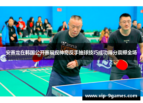 安赛龙在韩国公开赛展现神奇反手抽球技巧成功得分震撼全场 安赛龙在韩国公开赛展现神奇反手抽球技巧成功得分震撼全场