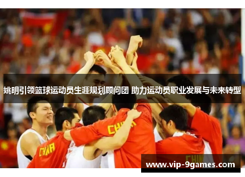姚明引领篮球运动员生涯规划顾问团 助力运动员职业发展与未来转型 姚明引领篮球运动员生涯规划顾问团 助力运动员职业发展与未来转型