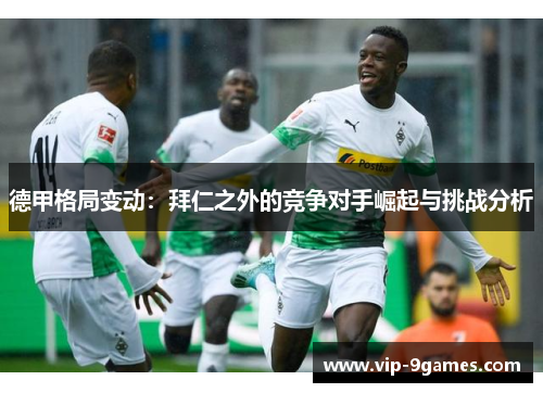 德甲格局变动:拜仁之外的竞争对手崛起与挑战分析 德甲格局变动:拜仁之外的竞争对手崛起与挑战分析