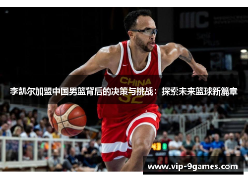 李凯尔加盟中国男篮背后的决策与挑战：探索未来篮球新篇章