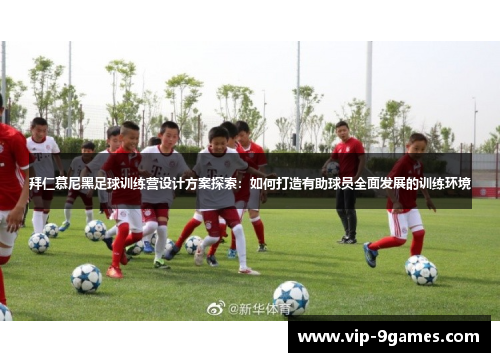 拜仁慕尼黑足球训练营设计方案探索：如何打造有助球员全面发展的训练环境