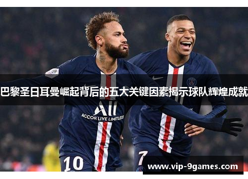 巴黎圣日耳曼崛起背后的五大关键因素揭示球队辉煌成就