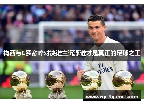 梅西与C罗巅峰对决谁主沉浮谁才是真正的足球之王 梅西与C罗巅峰对决谁主沉浮谁才是真正的足球之王