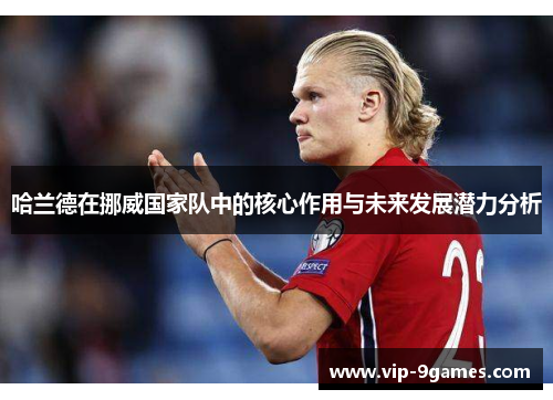 哈兰德在挪威国家队中的核心作用与未来发展潜力分析