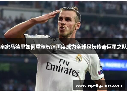 皇家马德里如何重塑辉煌再度成为全球足坛传奇巨星之队