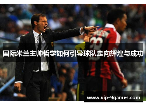 国际米兰主帅哲学如何引导球队走向辉煌与成功