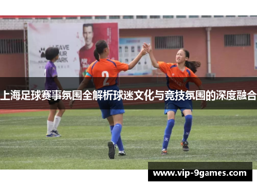 上海足球赛事氛围全解析球迷文化与竞技氛围的深度融合