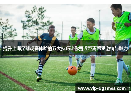 提升上海足球观赛体验的五大技巧让你更近距离感受激情与魅力 提升上海足球观赛体验的五大技巧让你更近距离感受激情与魅力
