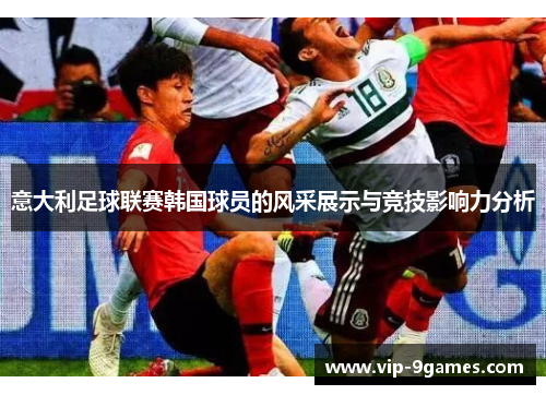 意大利足球联赛韩国球员的风采展示与竞技影响力分析