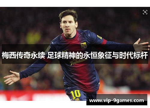 梅西传奇永续 足球精神的永恒象征与时代标杆