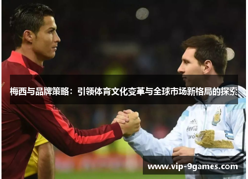 梅西与品牌策略：引领体育文化变革与全球市场新格局的探索