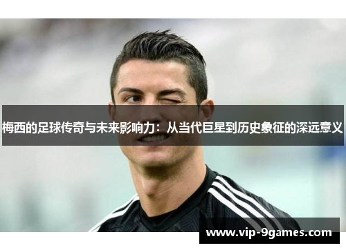 梅西的足球传奇与未来影响力：从当代巨星到历史象征的深远意义