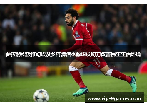 萨拉赫积极推动埃及乡村清洁水源建设助力改善民生生活环境