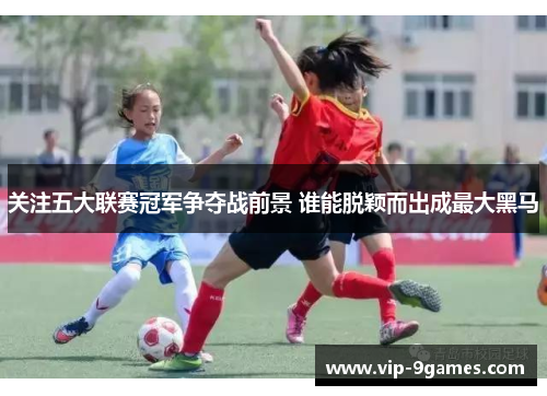 关注五大联赛冠军争夺战前景 谁能脱颖而出成最大黑马