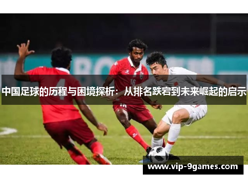 中国足球的历程与困境探析:从排名跌宕到未来崛起的启示 中国足球的历程与困境探析:从排名跌宕到未来崛起的启示