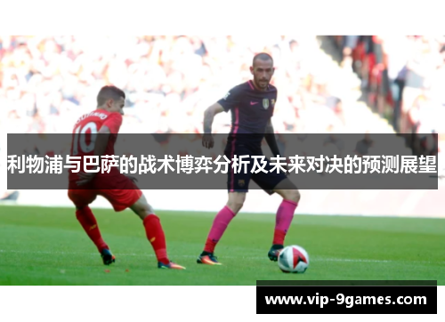 利物浦与巴萨的战术博弈分析及未来对决的预测展望 利物浦与巴萨的战术博弈分析及未来对决的预测展望