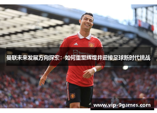 曼联未来发展方向探索:如何重塑辉煌并迎接足球新时代挑战 曼联未来发展方向探索:如何重塑辉煌并迎接足球新时代挑战