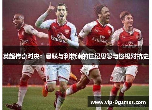 英超传奇对决：曼联与利物浦的世纪恩怨与终极对抗史