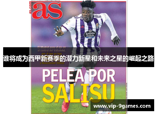 谁将成为西甲新赛季的潜力新星和未来之星的崛起之路