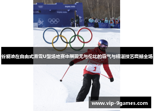 谷爱凌在自由式滑雪U型场地赛中展现无与伦比的霸气与精湛技艺震撼全场