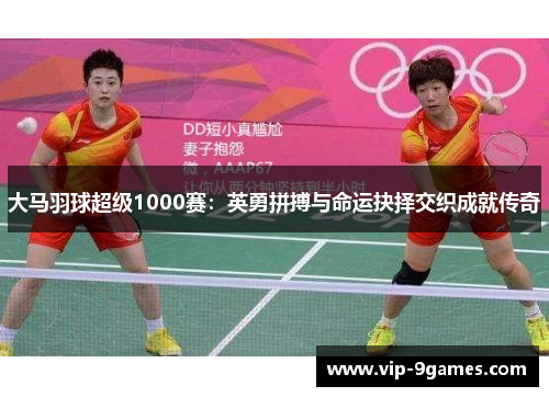 大马羽球超级1000赛：英勇拼搏与命运抉择交织成就传奇