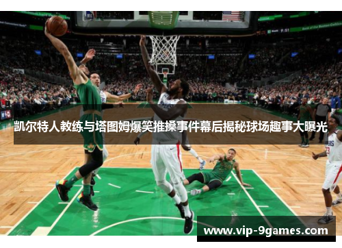 凯尔特人教练与塔图姆爆笑推搡事件幕后揭秘球场趣事大曝光