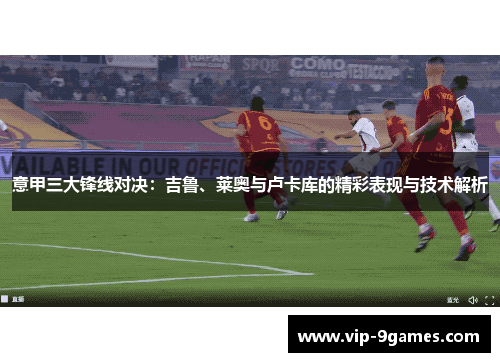 意甲三大锋线对决:吉鲁、莱奥与卢卡库的精彩表现与技术解析 意甲三大锋线对决:吉鲁、莱奥与卢卡库的精彩表现与技术解析