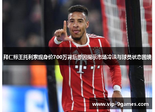 拜仁标王托利索现身价700万背后原因揭示市场冷淡与球员状态困境