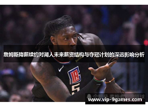 詹姆斯降薪续约对湖人未来薪资结构与夺冠计划的深远影响分析