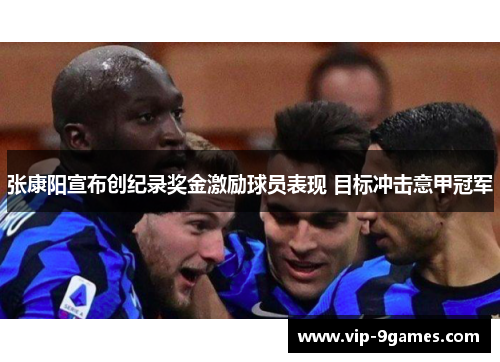 张康阳宣布创纪录奖金激励球员表现 目标冲击意甲冠军
