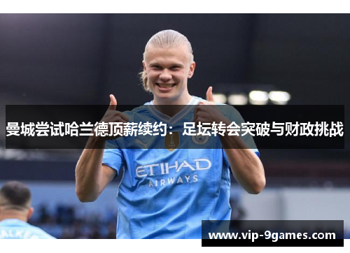 曼城尝试哈兰德顶薪续约：足坛转会突破与财政挑战
