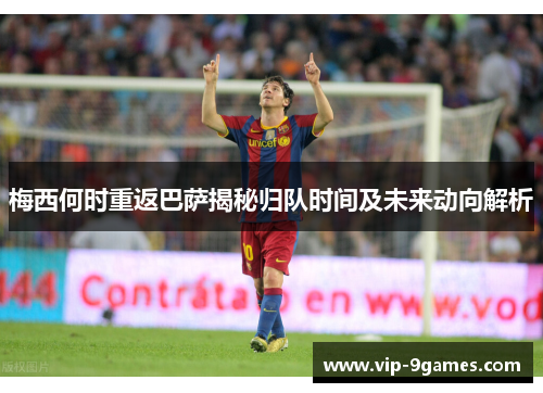 梅西何时重返巴萨揭秘归队时间及未来动向解析