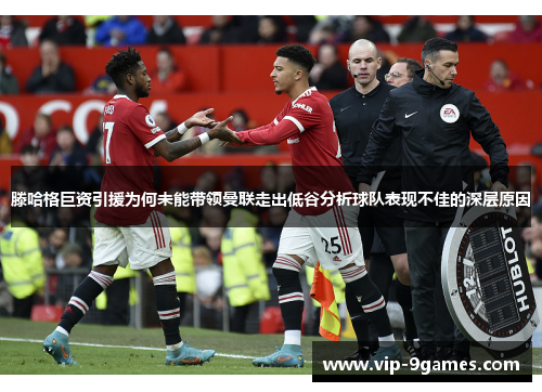 滕哈格巨资引援为何未能带领曼联走出低谷分析球队表现不佳的深层原因 滕哈格巨资引援为何未能带领曼联走出低谷分析球队表现不佳的深层原因