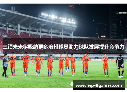 三镇未来将吸纳更多沧州球员助力球队发展提升竞争力