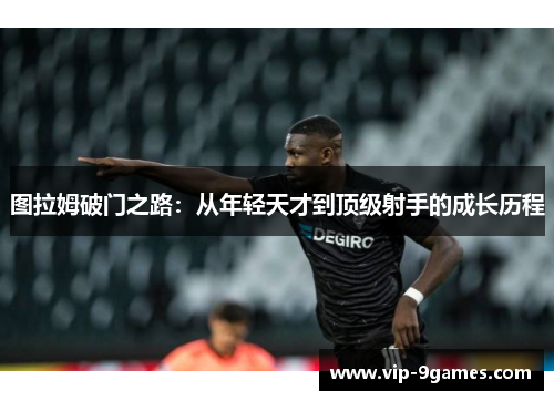 图拉姆破门之路：从年轻天才到顶级射手的成长历程