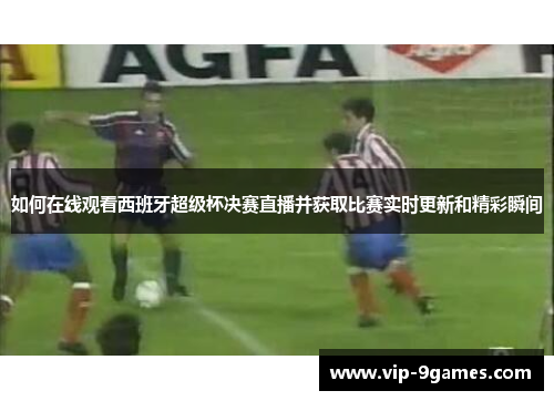 如何在线观看西班牙超级杯决赛直播并获取比赛实时更新和精彩瞬间
