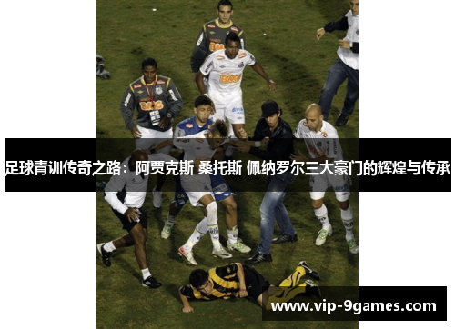 足球青训传奇之路：阿贾克斯 桑托斯 佩纳罗尔三大豪门的辉煌与传承