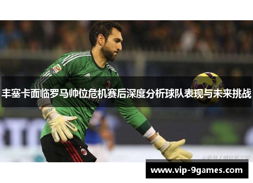 丰塞卡面临罗马帅位危机赛后深度分析球队表现与未来挑战
