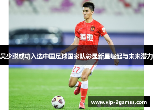 吴少聪成功入选中国足球国家队彰显新星崛起与未来潜力