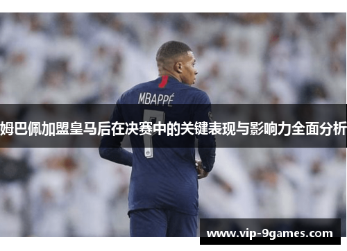 姆巴佩加盟皇马后在决赛中的关键表现与影响力全面分析