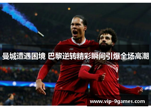 曼城遭遇困境 巴黎逆转精彩瞬间引爆全场高潮