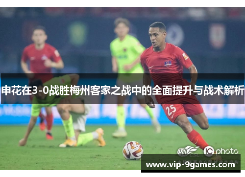 申花在3-0战胜梅州客家之战中的全面提升与战术解析