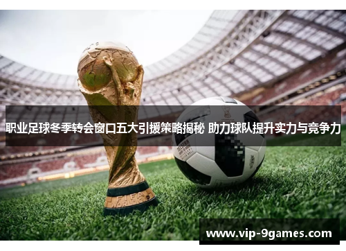 职业足球冬季转会窗口五大引援策略揭秘 助力球队提升实力与竞争力