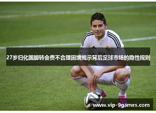 27岁归化国脚转会费不合理困境揭示背后足球市场的隐性规则